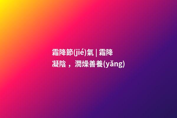 霜降節(jié)氣 | 霜降凝陰，潤燥善養(yǎng)